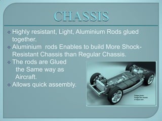  Highly

resistant, Light, Aluminium Rods glued
together.
 Aluminium rods Enables to build More ShockResistant Chassis than Regular Chassis.
 The rods are Glued
the Same way as
Aircraft.
 Allows quick assembly.

 