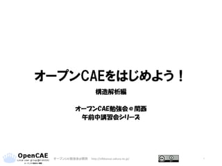 オープンCAEをはじめよう！
構造解析編
オープンCAE勉強会＠関西
午前中講習会シリーズ
1オープンCAE勉強会@関西 http://ofbkansai.sakura.ne.jp/
 