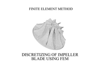 FINITE ELEMENT METHOD
DISCRETIZING OF IMPELLER
BLADE USING FEM
 