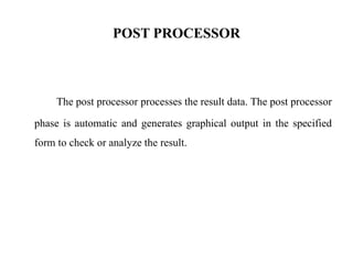 POST PROCESSOR
The post processor processes the result data. The post processor
phase is automatic and generates graphical output in the specified
form to check or analyze the result.
 