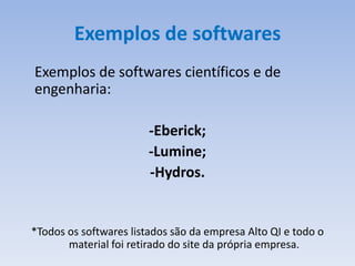 Exemplos de softwares
Exemplos de softwares científicos e de
engenharia:

                        -Eberick;
                        -Lumine;
                        -Hydros.


*Todos os softwares listados são da empresa Alto QI e todo o
       material foi retirado do site da própria empresa.
 