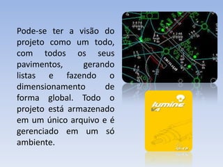 Pode-se ter a visão do
projeto como um todo,
com todos os seus
pavimentos,     gerando
listas e fazendo o
dimensionamento      de
forma global. Todo o
projeto está armazenado
em um único arquivo e é
gerenciado em um só
ambiente.
 