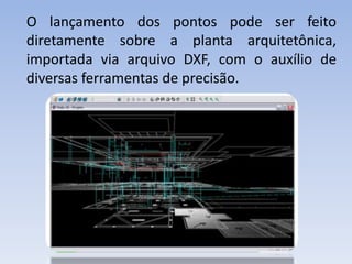 O lançamento dos pontos pode ser feito
diretamente sobre a planta arquitetônica,
importada via arquivo DXF, com o auxílio de
diversas ferramentas de precisão.
 