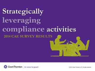 © 2014 Grant Thornton LLP. All rights reserved.
Strategically
leveraging
compliance activities
2014 CAE SURVEY RESULTS
 