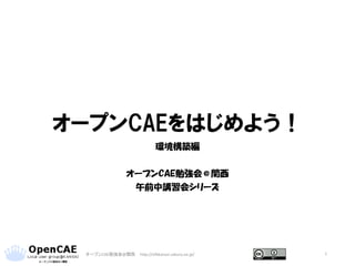 オープンCAEをはじめよう！
環境構築編
オープンCAE勉強会＠関西
午前中講習会シリーズ
オープンCAE勉強会@関西 http://ofbkansai.sakura.ne.jp/ 1
 