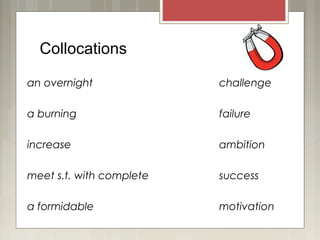 Collocations
an overnight challenge
a burning failure
increase ambition
meet s.t. with complete success
a formidable motivation
 