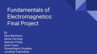 Fundamentals of
Electromagnetics:
Final Project
by
Elise Blackmon
Alozie Pat-Ekeji
Malcolm Friday
Aindi Tsarni
Oluwafolajimi Onadeko
Jonathan Goberdhan
 