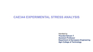 CAE344 EXPERIMENTAL STRESS ANALYSIS
Handled by
Thandial Selvam T
Assistant Professor
Department of Aerospace Engineering
Agni College of Technology
 