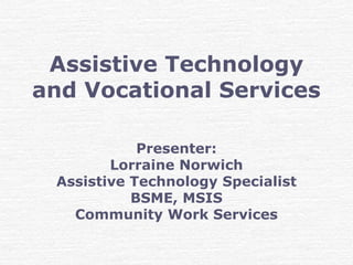 Assistive Technology
and Vocational Services
Presenter:
Lorraine Norwich
Assistive Technology Specialist
BSME, MSIS
Community Work Services
 