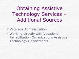 Obtaining Assistive
Technology Services –
Additional Sources
Veterans Administration
Working directly with Vocational
Rehabilitation Organizations Assistive
Technology Departments
 