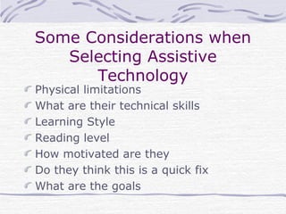 Some Considerations when
Selecting Assistive
Technology
Physical limitations
What are their technical skills
Learning Style
Reading level
How motivated are they
Do they think this is a quick fix
What are the goals
 