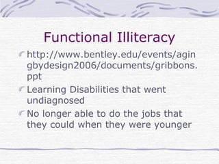 Functional Illiteracy
http://www.bentley.edu/events/agin
gbydesign2006/documents/gribbons.
ppt
Learning Disabilities that went
undiagnosed
No longer able to do the jobs that
they could when they were younger
 
