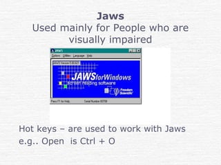 Jaws
Used mainly for People who are
visually impaired
Hot keys – are used to work with Jaws
e.g.. Open is Ctrl + O
 
