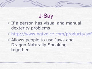 J-Say
If a person has visual and manual
dexterity problems
http://www.ngtvoice.com/products/soft
Allows people to use Jaws and
Dragon Naturally Speaking
together
 