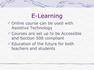 E-Learning
Online course can be used with
Assistive Technology
Courses are set up to be Accessible
and Section 508 compliant
Education of the future for both
teachers and students
 