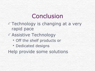 Conclusion
Technology is changing at a very
rapid pace
Assistive Technology
 Off the shelf products or
 Dedicated designs
Help provide some solutions
 