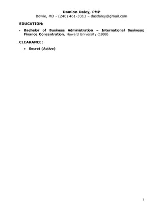Damion Daley, PMP
Bowie, MD - (240) 461-3313 – dasdaley@gmail.com
7
EDUCATION:
 Bachelor of Business Administration – International Business;
Finance Concentration, Howard University (1998)
CLEARANCE:
 Secret (Active)
 