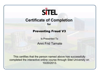 Certificate of Completion
for
Preventing Fraud V3
Is Presented To
Anni Frid Tarnate
This certifies that the person named above has successfully
completed the interactive online course through Sitel University on
10/20/2013.
 