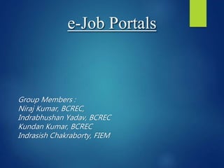 e-Job Portals
Group Members :
Niraj Kumar, BCREC,
Indrabhushan Yadav, BCREC
Kundan Kumar, BCREC
Indrasish Chakraborty, FIEM
 