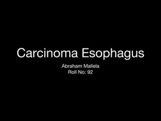 Carcinoma Esophagus
Abraham Mallela
Roll No: 92
 