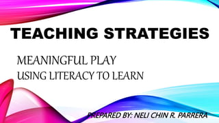 MEANINGFUL PLAY
USING LITERACY TO LEARN
PREPARED BY: NELI CHIN R. PARRERA
TEACHING STRATEGIES
 