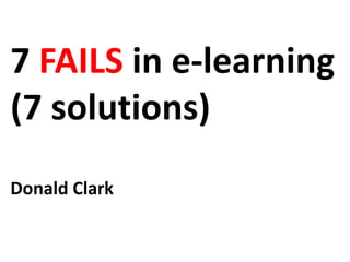 7 FAILS in e-learning
(7 solutions)
Donald Clark
 