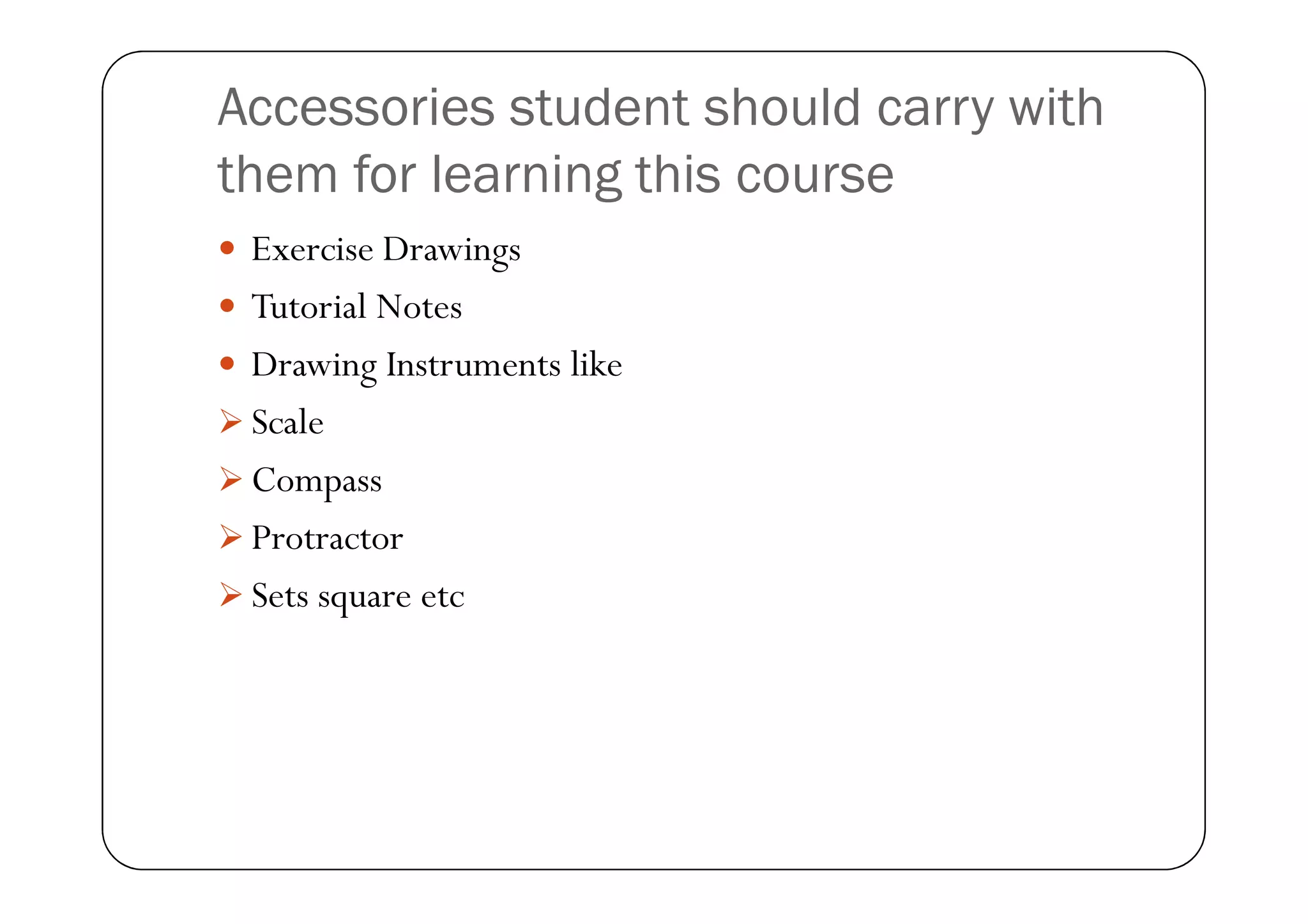 Accessories student should carry with
them for learning this course
 Exercise Drawings
 Tutorial Notes
 Drawing Instruments like
 Scale
 Compass
 Compass
 Protractor
 Sets square etc
 