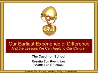 The Caedmon School
Rosetta Eun Ryong Lee
Seattle Girls’ School
Our Earliest Experience of Difference
And the Lessons We Can Apply to Our Children
Rosetta Eun Ryong Lee (http://tiny.cc/rosettalee)
 