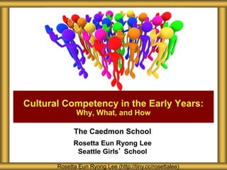 The Caedmon School
Rosetta Eun Ryong Lee
Seattle Girls’ School
Cultural Competency in the Early Years:
Why, What, and How
Rosetta Eun Ryong Lee (http://tiny.cc/rosettalee)
 