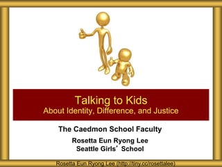 The Caedmon School Faculty
Rosetta Eun Ryong Lee
Seattle Girls’ School
Talking to Kids
About Identity, Difference, and Justice
Rosetta Eun Ryong Lee (http://tiny.cc/rosettalee)
 