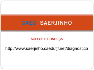 CAED SAERJINHO
ACESSE E CONHEÇA
http://www.saerjinho.caedufjf.net/diagnostica
 