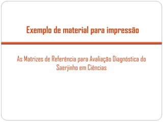 Exemplo de material para impressão
As Matrizes de Referência para Avaliação Diagnóstica do
Saerjinho em Ciências
 
