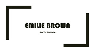 EMILIE BROWN
Pre Vis Portfolio
 