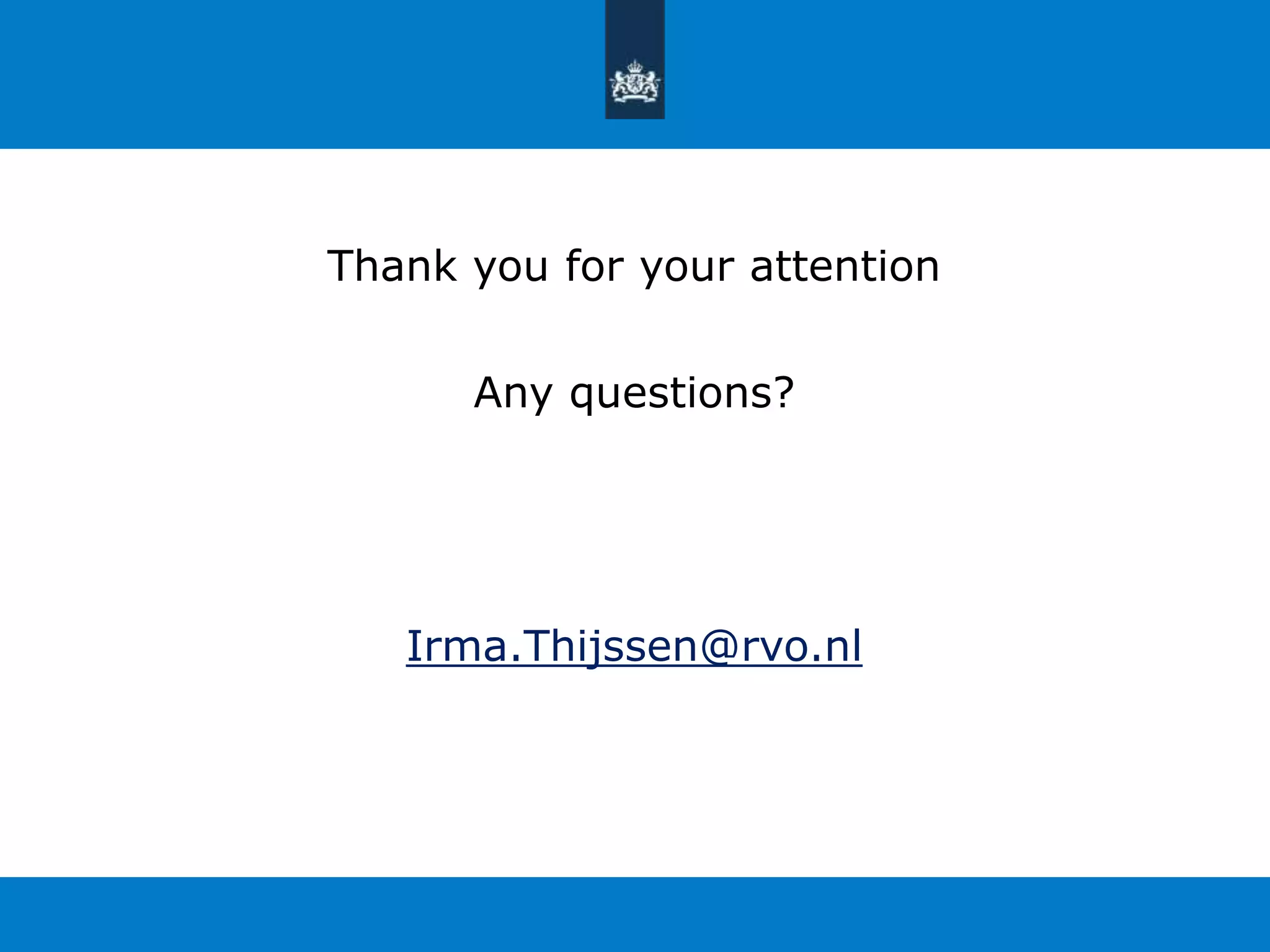 Thank you for your attention 
Any questions? 
Irma.Thijssen@rvo.nl 
