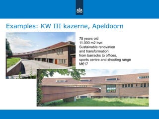 Examples: KW III kazerne, Apeldoorn 
75 years old 
11.000 m2 bvo 
Sustainable renovation 
and transformation 
from barracks to offices, 
sports centre and shooting range 
M€17 
 