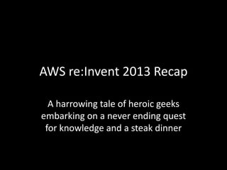 AWS re:Invent 2013 Recap
A harrowing tale of heroic geeks
embarking on a never ending quest
for knowledge and a steak dinner
 