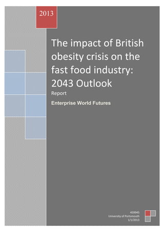 The impact of British
obesity crisis on the
fast food industry:
2043 Outlook
Report
Enterprise World Futures
2013
459945
University of Portsmouth
1/1/2013
 