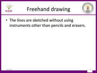 Freehand drawing
• The lines are sketched without using
instruments other than pencils and erasers.
1/3/2023 10
 