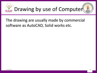 Drawing by use of Computer
The drawing are usually made by commercial
software as AutoCAD, Solid works etc.
1/3/2023 14
 