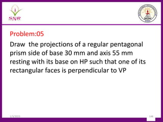 Problem:05
Draw the projections of a regular pentagonal
prism side of base 30 mm and axis 55 mm
resting with its base on HP such that one of its
rectangular faces is perpendicular to VP
1/3/2023 148
 