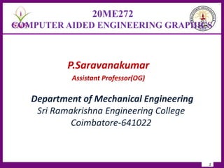 20ME272
COMPUTER AIDED ENGINEERING GRAPHICS
2
P.Saravanakumar
Assistant Professor(OG)
Department of Mechanical Engineering
Sri Ramakrishna Engineering College
Coimbatore-641022
 