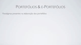 PORTEFÓLIOS & E-PORTEFÓLIOS
Paradigmas presentes na elaboração dos portefólios
 