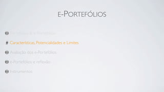 E-PORTEFÓLIOS

Portefólios & e-Portefólios

Características, Potencialidades e Limites

Avaliação dos e-Portefólios

e-Portefólios e reﬂexão

Instrumentos
 