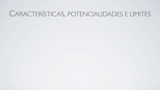 CARACTERÍSTICAS, POTENCIALIDADES E LIMITES
 