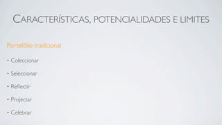 CARACTERÍSTICAS, POTENCIALIDADES E LIMITES

Portefólio tradicional

•   Coleccionar

•   Seleccionar

•   Reﬂectir

•   Projectar

•   Celebrar
 