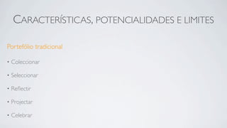 CARACTERÍSTICAS, POTENCIALIDADES E LIMITES

Portefólio tradicional

•   Coleccionar

•   Seleccionar

•   Reﬂectir

•   Projectar

•   Celebrar
 