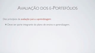 AVALIAÇÃO DOS E-PORTEFÓLIOS

Dez princípios da avaliação para a aprendizagem:

    Deve ser parte integrante do plano de ensino e aprendizagem.
 