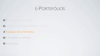 E-PORTEFÓLIOS

Portefólios & e-Portefólios

Características, Potencialidades e Limites

Avaliação dos e-Portefólios

e-Portefólios e reﬂexão

Ferramentas
 
