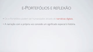 E-PORTEFÓLIOS E REFLEXÃO

•   Os e-Portefólios podem ser humanizados através de narrativas digitais.

•   A narração com a própria voz concede um signiﬁcado especial à história.
 