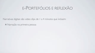 E-PORTEFÓLIOS E REFLEXÃO

Narrativas digitais são video clips de 1 a 4 minutos que incluem:

    Narração na primeira pessoa
 
